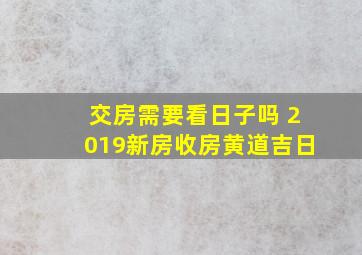 交房需要看日子吗 2019新房收房黄道吉日